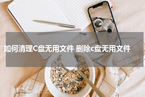 如何清理C盘无用文件 删除c盘无用文件