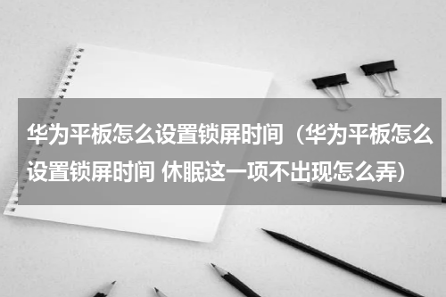 华为平板怎么设置锁屏时间（华为平板怎么设置锁屏时间 休眠这一项不出现怎么弄）