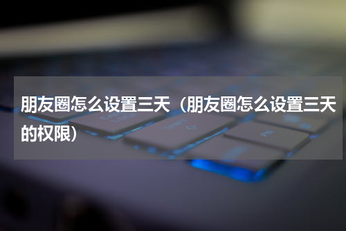 朋友圈怎么设置三天（朋友圈怎么设置三天的权限）
