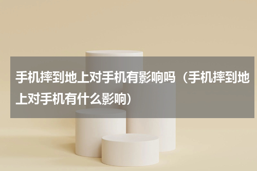 手机摔到地上对手机有影响吗（手机摔到地上对手机有什么影响）