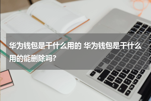 华为钱包是干什么用的 华为钱包是干什么用的能删除吗?