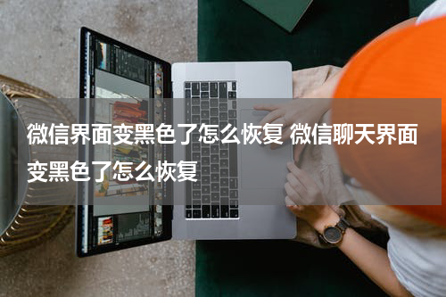 微信界面变黑色了怎么恢复 微信聊天界面变黑色了怎么恢复