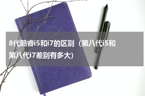 8代酷睿i5和i7的区别（第八代i5和第八代i7差别有多大）