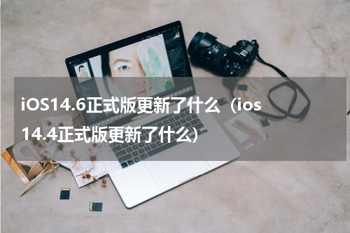 iOS14.6正式版更新了什么（ios14.4正式版更新了什么）