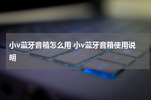 小v蓝牙音箱怎么用 小v蓝牙音箱使用说明
