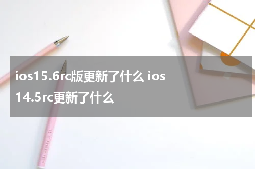 ios15.6rc版更新了什么 ios14.5rc更新了什么