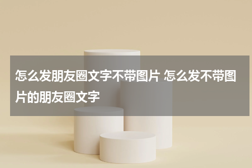 怎么发朋友圈文字不带图片 怎么发不带图片的朋友圈文字