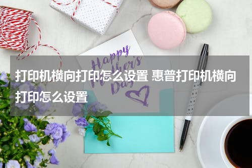 打印机横向打印怎么设置 惠普打印机横向打印怎么设置