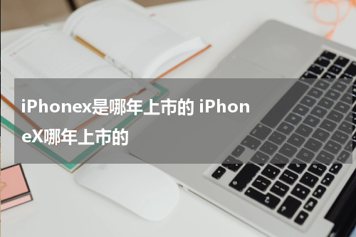 iPhonex是哪年上市的 iPhoneX哪年上市的