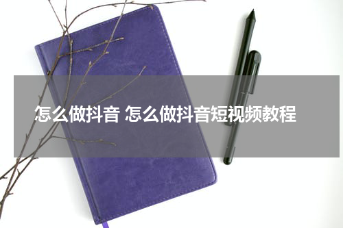 怎么做抖音 怎么做抖音短视频教程