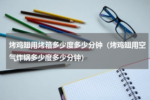 烤鸡翅用烤箱多少度多少分钟（烤鸡翅用空气炸锅多少度多少分钟）