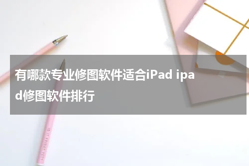 有哪款专业修图软件适合iPad ipad修图软件排行