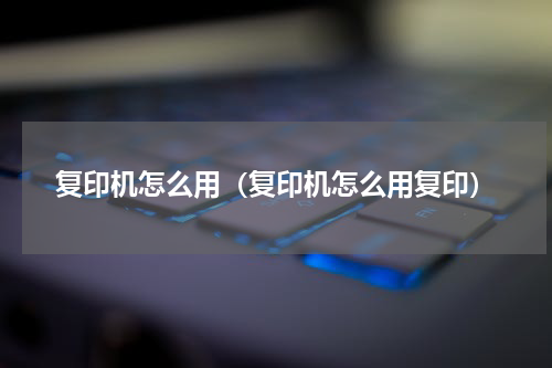 复印机怎么用（复印机怎么用复印）
