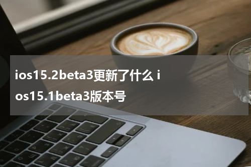ios15.2beta3更新了什么 ios15.1beta3版本号