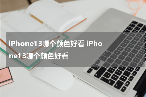 iPhone13哪个颜色好看 iPhone13哪个颜色好看
