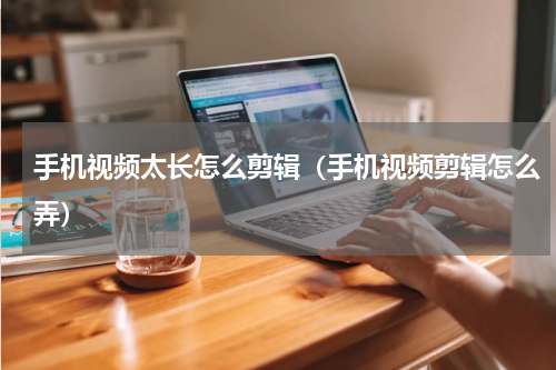 手机视频太长怎么剪辑（手机视频剪辑怎么弄）