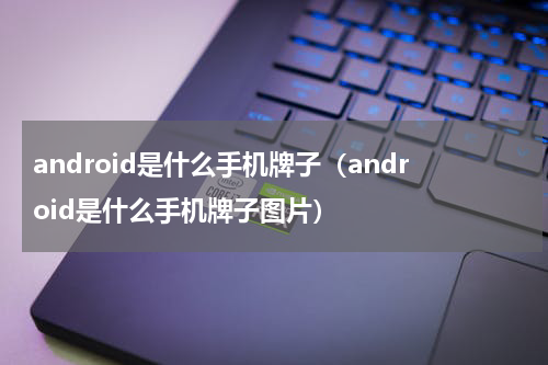android是什么手机牌子（android是什么手机牌子图片）