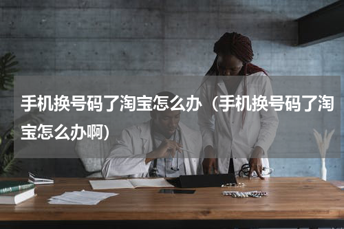 手机换号码了淘宝怎么办（手机换号码了淘宝怎么办啊）