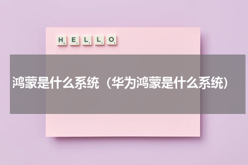 鸿蒙是什么系统（华为鸿蒙是什么系统）