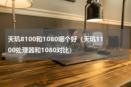 天玑8100和1080哪个好（天玑1100处理器和1080对比）