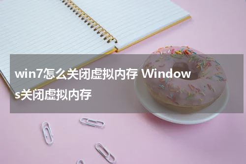 win7怎么关闭虚拟内存 Windows关闭虚拟内存