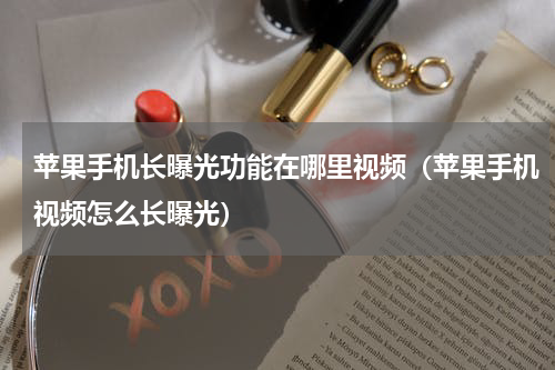 苹果手机长曝光功能在哪里视频（苹果手机视频怎么长曝光）