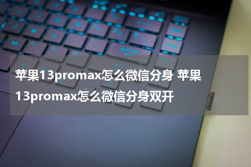 苹果13promax怎么微信分身 苹果13promax怎么微信分身双开