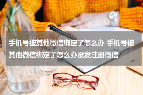 手机号被其他微信绑定了怎么办 手机号被其他微信绑定了怎么办没发注册微信