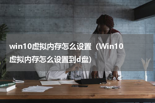 win10虚拟内存怎么设置（Win10虚拟内存怎么设置到d盘）