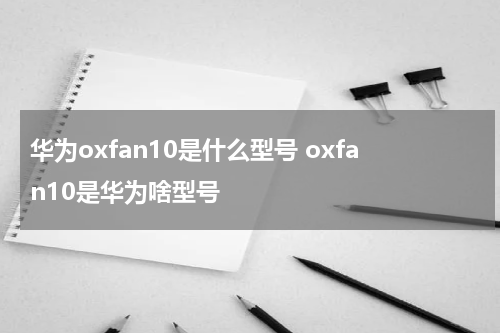 华为oxfan10是什么型号 oxfan10是华为啥型号