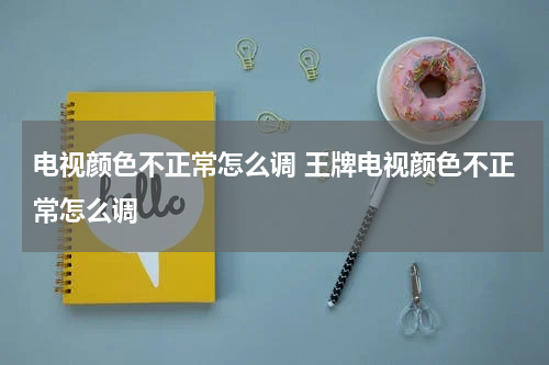 电视颜色不正常怎么调 王牌电视颜色不正常怎么调