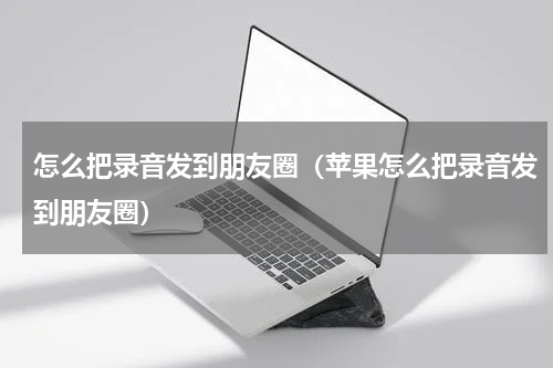 怎么把录音发到朋友圈（苹果怎么把录音发到朋友圈）