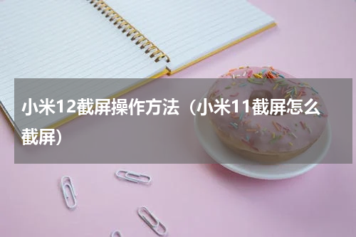 小米12截屏操作方法（小米11截屏怎么截屏）