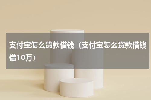 支付宝怎么贷款借钱（支付宝怎么贷款借钱借10万）