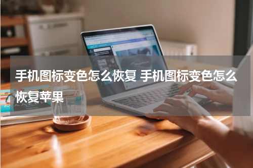 手机图标变色怎么恢复 手机图标变色怎么恢复苹果