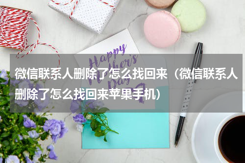 微信联系人删除了怎么找回来（微信联系人删除了怎么找回来苹果手机）