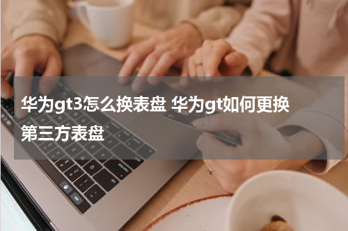 华为gt3怎么换表盘 华为gt如何更换第三方表盘