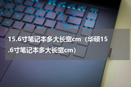 15.6寸笔记本多大长宽cm（华硕15.6寸笔记本多大长宽cm）