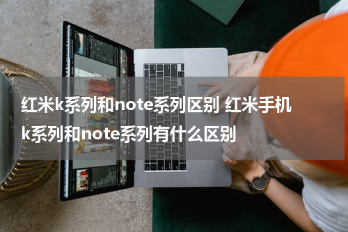 红米k系列和note系列区别 红米手机k系列和note系列有什么区别