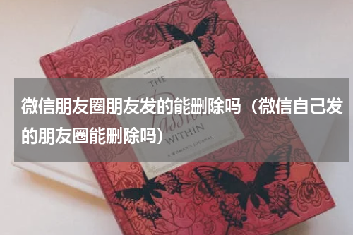 微信朋友圈朋友发的能删除吗（微信自己发的朋友圈能删除吗）
