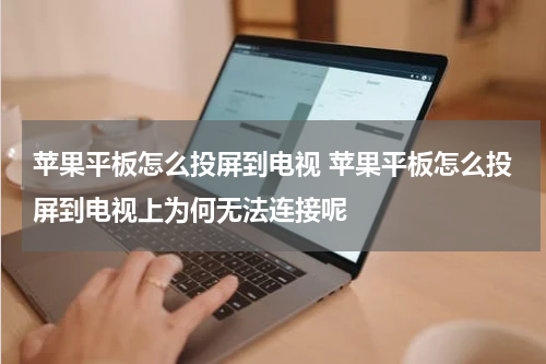 苹果平板怎么投屏到电视 苹果平板怎么投屏到电视上为何无法连接呢