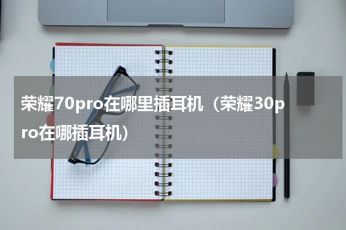 荣耀70pro在哪里插耳机（荣耀30pro在哪插耳机）