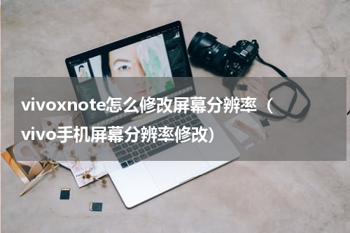vivoxnote怎么修改屏幕分辨率（vivo手机屏幕分辨率修改）