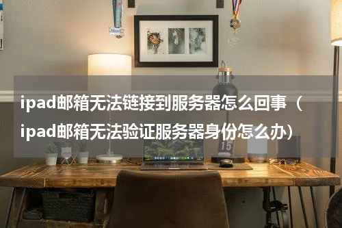 ipad邮箱无法链接到服务器怎么回事（ipad邮箱无法验证服务器身份怎么办）