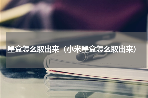 墨盒怎么取出来（小米墨盒怎么取出来）