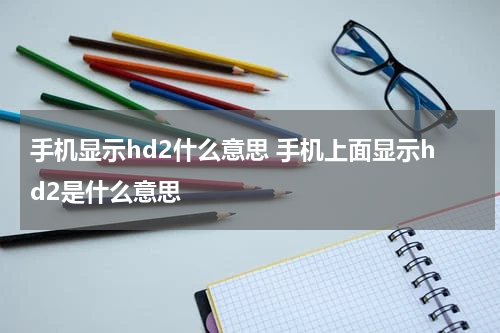 手机显示hd2什么意思 手机上面显示hd2是什么意思