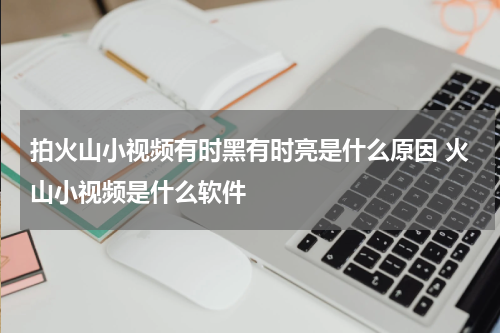 拍火山小视频有时黑有时亮是什么原因 火山小视频是什么软件