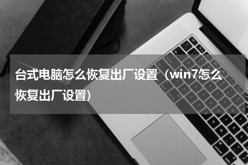 台式电脑怎么恢复出厂设置（win7怎么恢复出厂设置）