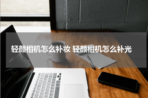 轻颜相机怎么补妆 轻颜相机怎么补光