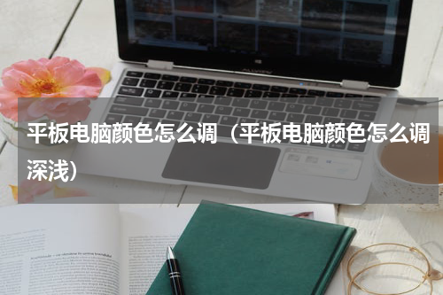 平板电脑颜色怎么调（平板电脑颜色怎么调深浅）